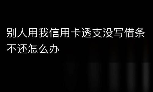 别人用我信用卡透支没写借条不还怎么办
