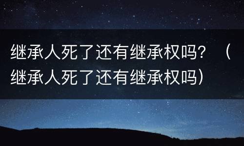继承人死了还有继承权吗？（继承人死了还有继承权吗）