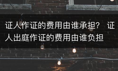证人作证的费用由谁承担？ 证人出庭作证的费用由谁负担