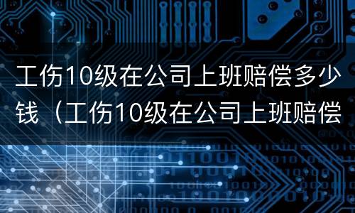 工伤10级在公司上班赔偿多少钱（工伤10级在公司上班赔偿多少钱一个月）