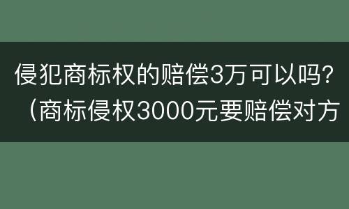 侵犯商标权的赔偿3万可以吗？（商标侵权3000元要赔偿对方多少钱）