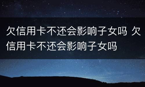 欠信用卡不还会影响子女吗 欠信用卡不还会影响子女吗