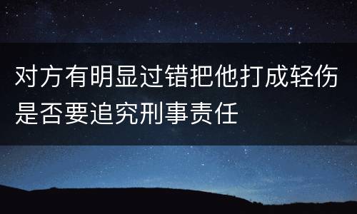 对方有明显过错把他打成轻伤是否要追究刑事责任