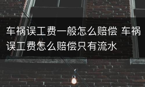 车祸误工费一般怎么赔偿 车祸误工费怎么赔偿只有流水