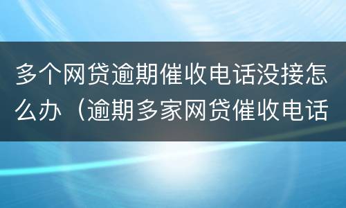 多个网贷逾期催收电话没接怎么办（逾期多家网贷催收电话却越来越少）
