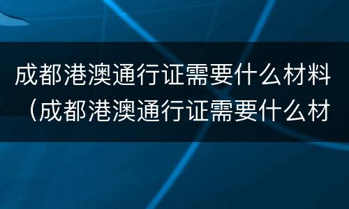 成都港澳通行证需要什么材料（成都港澳通行证需要什么材料办理）