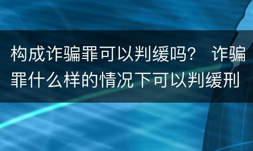 构成诈骗罪可以判缓吗？ 诈骗罪什么样的情况下可以判缓刑