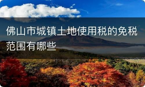 佛山市城镇土地使用税的免税范围有哪些