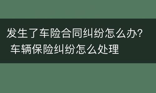 发生了车险合同纠纷怎么办？ 车辆保险纠纷怎么处理