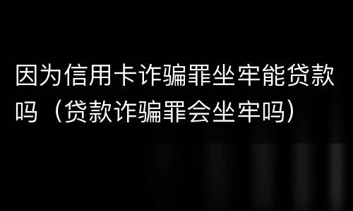 因为信用卡诈骗罪坐牢能贷款吗（贷款诈骗罪会坐牢吗）