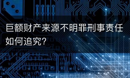 巨额财产来源不明罪刑事责任如何追究?