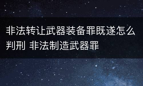 非法转让武器装备罪既遂怎么判刑 非法制造武器罪