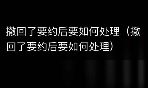 撤回了要约后要如何处理（撤回了要约后要如何处理）