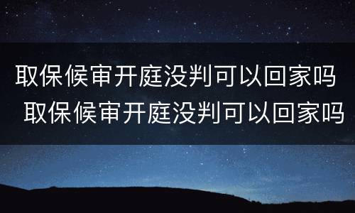 取保候审开庭没判可以回家吗 取保候审开庭没判可以回家吗知乎