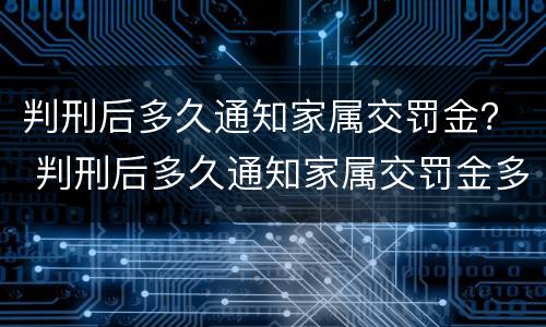 判刑后多久通知家属交罚金？ 判刑后多久通知家属交罚金多少