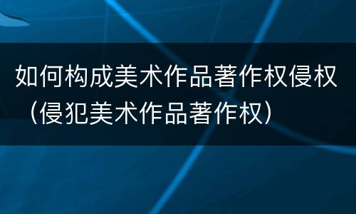 如何构成美术作品著作权侵权（侵犯美术作品著作权）
