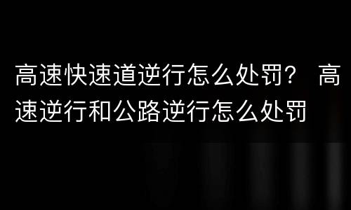 高速快速道逆行怎么处罚？ 高速逆行和公路逆行怎么处罚