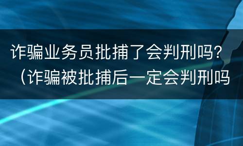诈骗业务员批捕了会判刑吗？（诈骗被批捕后一定会判刑吗）