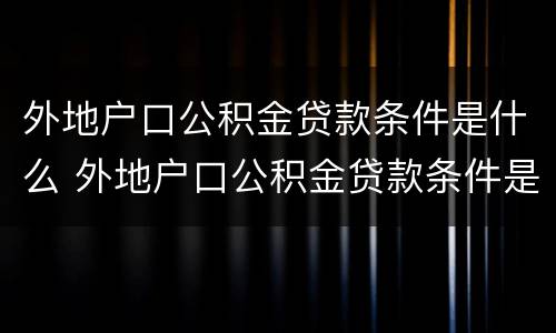 外地户口公积金贷款条件是什么 外地户口公积金贷款条件是什么啊
