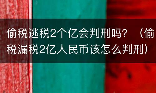 偷税逃税2个亿会判刑吗？（偷税漏税2亿人民币该怎么判刑）