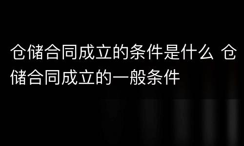 仓储合同成立的条件是什么 仓储合同成立的一般条件