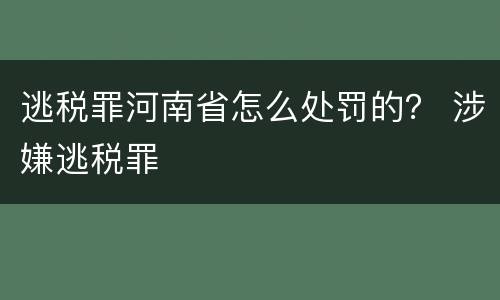 逃税罪河南省怎么处罚的？ 涉嫌逃税罪