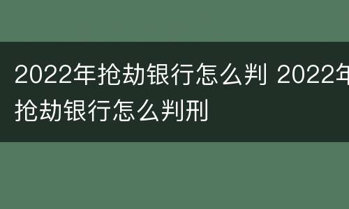 2022年抢劫银行怎么判 2022年抢劫银行怎么判刑