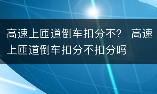 高速上匝道倒车扣分不？ 高速上匝道倒车扣分不扣分吗
