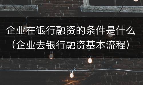 企业在银行融资的条件是什么（企业去银行融资基本流程）
