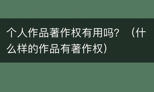 个人作品著作权有用吗？（什么样的作品有著作权）