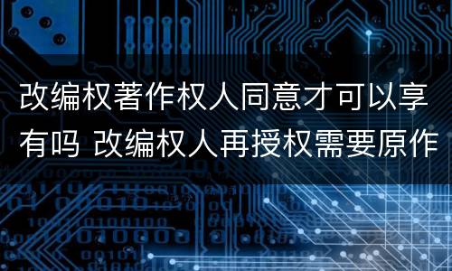 改编权著作权人同意才可以享有吗 改编权人再授权需要原作者同意吗?