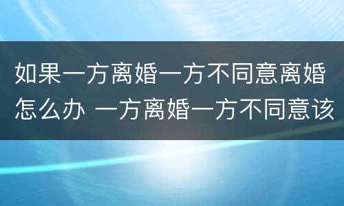 如果一方离婚一方不同意离婚怎么办 一方离婚一方不同意该怎么办