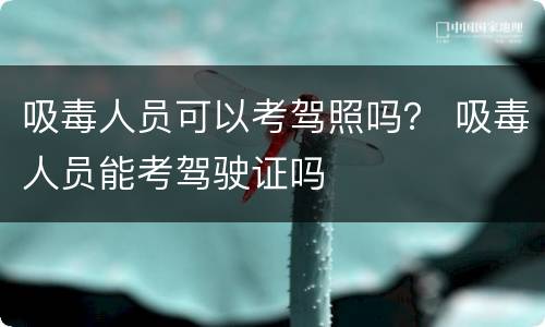 吸毒人员可以考驾照吗？ 吸毒人员能考驾驶证吗