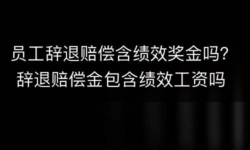 员工辞退赔偿含绩效奖金吗？ 辞退赔偿金包含绩效工资吗