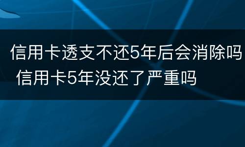 信用卡透支不还5年后会消除吗 信用卡5年没还了严重吗