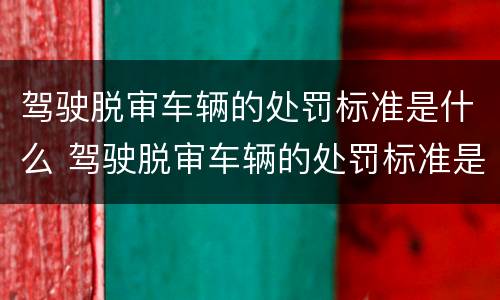 驾驶脱审车辆的处罚标准是什么 驾驶脱审车辆的处罚标准是什么意思