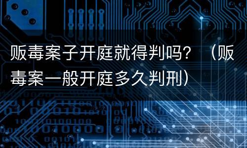 贩毒案子开庭就得判吗？（贩毒案一般开庭多久判刑）