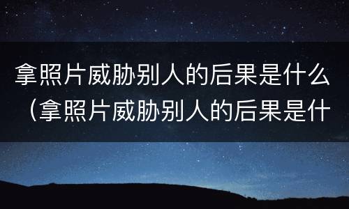 拿照片威胁别人的后果是什么（拿照片威胁别人的后果是什么罪）