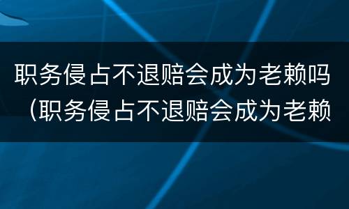 职务侵占不退赔会成为老赖吗（职务侵占不退赔会成为老赖吗怎么办）