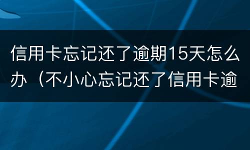 信用卡忘记还了逾期15天怎么办（不小心忘记还了信用卡逾期4天怎么办）
