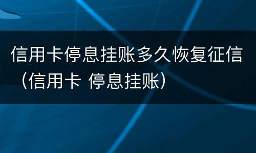 信用卡停息挂账多久恢复征信（信用卡 停息挂账）