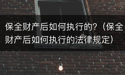 保全财产后如何执行的?（保全财产后如何执行的法律规定）