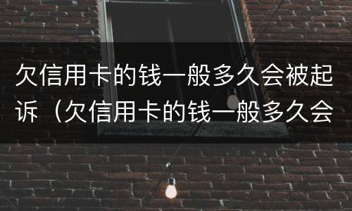 欠信用卡的钱一般多久会被起诉（欠信用卡的钱一般多久会被起诉两年）
