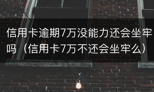 信用卡逾期7万没能力还会坐牢吗（信用卡7万不还会坐牢么）