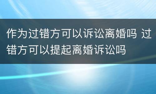 作为过错方可以诉讼离婚吗 过错方可以提起离婚诉讼吗