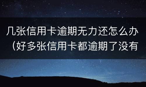 几张信用卡逾期无力还怎么办（好多张信用卡都逾期了没有能力还怎么办）