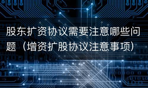 股东扩资协议需要注意哪些问题（增资扩股协议注意事项）