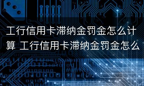 工行信用卡滞纳金罚金怎么计算 工行信用卡滞纳金罚金怎么计算的