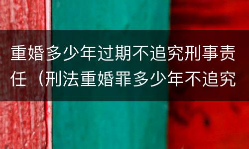 重婚多少年过期不追究刑事责任（刑法重婚罪多少年不追究）