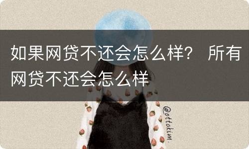 如果网贷不还会怎么样？ 所有网贷不还会怎么样